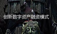 创新数字资产融资模式 培育数字资产新业态